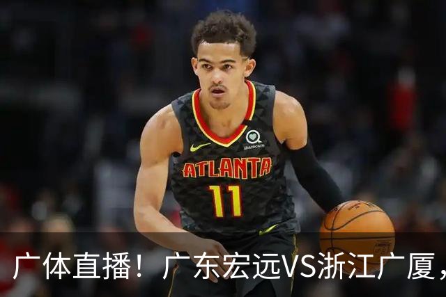广体直播！广东宏远VS浙江广厦，赛前带来陈老板、胡明轩与徐杰的最新消息