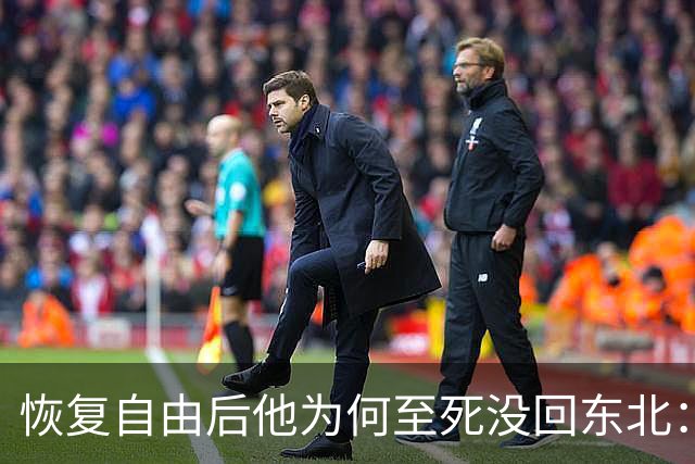 恢复自由后他为何至死没回东北：不是不想回，是那扇门从里面被三个人堵死了