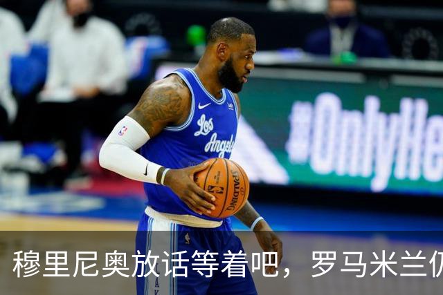 穆里尼奥放话"等着吧"，罗马米兰仍盯着恩德里克